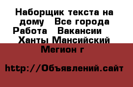 Наборщик текста на дому - Все города Работа » Вакансии   . Ханты-Мансийский,Мегион г.